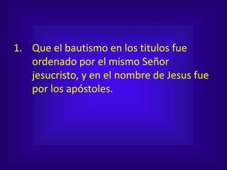 1. Que el bautismo en los titulos fue
ordenado por el mismo Señor
jesucristo, y en el nombre de Jesus fue
por los apóstoles.
 