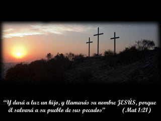“Y dará a luz un hijo, y llamarás su nombre JESÚS, porque
él salvará a su pueblo de sus pecados” (Mat 1:21)
 
