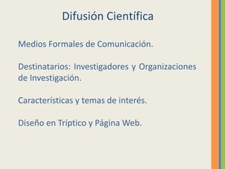 Difusión CientíficaMedios Formales de Comunicación.Destinatarios: Investigadores y Organizaciones de Investigación.Características y temas de interés.Diseño en Tríptico y Página Web.