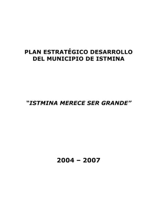 PLAN ESTRATÉGICO DESARROLLO
DEL MUNICIPIO DE ISTMINA
“ISTMINA MERECE SER GRANDE”
2004 – 2007
 