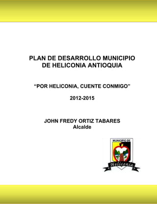 PLAN DE DESARROLLO MUNICIPIO
   DE HELICONIA ANTIOQUIA


 “POR HELICONIA, CUENTE CONMIGO”

            2012-2015



    JOHN FREDY ORTIZ TABARES
             Alcalde
 
