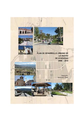 PLAN DE DESARROLLO URBANO DE
LA CIUDAD
DE AYACUCHO
2008 - 2018
Ayacucho
Setiembre 2008
 