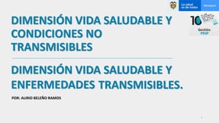 DIMENSIÓN VIDA SALUDABLE Y
CONDICIONES NO
TRANSMISIBLES
DIMENSIÓN VIDA SALUDABLE Y
ENFERMEDADES TRANSMISIBLES.
POR: ALIRIO BELEÑO RAMOS
1
 