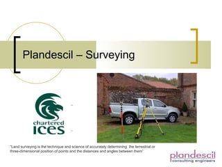 Plandescil – Surveying “ Land surveying is the technique and science of accurately determining  the terrestrial or three-dimensional position of points and the distances and angles between them” 