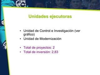 Unidades ejecutoras


• Unidad de Control e Investigación (ver
  gráfico)
• Unidad de Modernización

• Total de proyectos: 2
• Total de inversión: 2,83
 