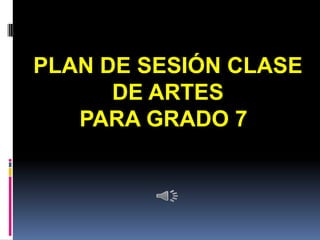 PLAN DE SESIÓN CLASE
DE ARTES
PARA GRADO 7

 