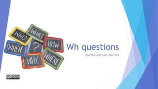 Wh questions
Clariza Garcilazo Herrera
 