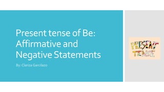 Present tense of Be:
Affirmative and
NegativeStatements
By: Clariza Garcilazo
 