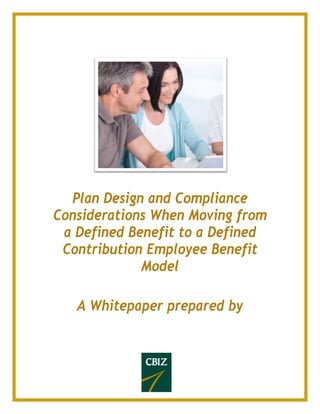  
 
 
 
 
 
 
 
 
 
 
 
 
 
 
 
 
 
 
Plan Design and Compliance
Considerations When Moving from
a Defined Benefit to a Defined
Contribution Employee Benefit
Model
A Whitepaper prepared by
 