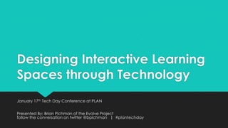 Designing Interactive Learning
Spaces through Technology
January 17th Tech Day Conference at PLAN

Presented By: Brian Pichman of the Evolve Project
follow the conversation on twitter @bpichman | #plantechday

 