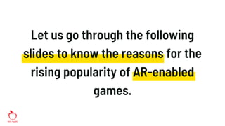 Let us go through the following
slides to know the reasons for the
rising popularity of AR-enabled
games.
 