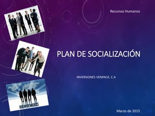 PLAN DE SOCIALIZACIÓN
INVERSIONES VENPACK, C.A
Recursos Humanos
Marzo de 2015
 