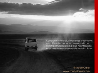 @MabelCajal
www.mabelcajal.com
Compartir vivencias, situaciones y opiniones
con diferentes personas, forma parte de
nuestra naturaleza social que ha integrado
estas herramientas dentro de su vida diaria.
 