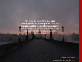 @MabelCajal
www.mabelcajal.com
Un Plan de Social Media, está
estructurado en varias partes que son
indispensables y complementarias las
unas de las otras y donde deberás de
realizar el máximo esfuerzo para
desarrollarlas.
 