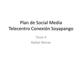 Plan de Social Media
Telecentro Conexión Soyapango
Tarea 4
Rafael Moran
 