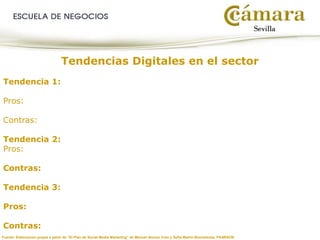 Fuente: Elaboración propia a partir de “El Plan de Social Media Marketing” de Manuel Alonso Coto y Sofía Martín Borowiecka, PEARSON
Tendencias Digitales en el sector
Tendencia 1:
Pros:
Contras:
Tendencia 2:
Pros:
Contras:
Tendencia 3:
Pros:
Contras:
 