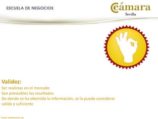 Fuente: juandemariana.org
Validez:
Ser realistas en el mercado
Son previsibles los resultados
De donde se ha obtenido la información, se la puede considerar
valida y suficiente
 