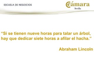 “Si se tienen nueve horas para talar un árbol,
hay que dedicar siete horas a afilar el hacha.”
Abraham Lincoln
 
