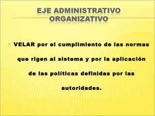    VELAR por el cumplimiento de las nor mas

     que rigen al sistema y por la aplicación

        de las políticas definidas por las

                  autoridades.
 