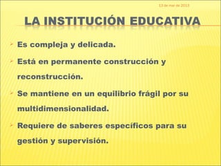 13 de mar de 2013




   Es compleja y delicada.

   Está en permanente construcción y
    reconstrucción.

   Se mantiene en un equilibrio frágil por su
    multidimensionalidad.

   Requiere de saberes específicos para su
    gestión y supervisión.
 