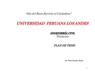 UNIVERSIDAD PERUANA LOS ANDES
1
PLAN DE TESIS
“Año del Buen Servicio al Ciudadano”
Dr. Viera Peralta, Deyby
INGENIERÍA CIVL
Titulación
 
