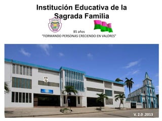 Institución Educativa de la Sagrada
Familia
85 años
“FORMANDO PERSONAS CRECIENDO EN VALORES”

V. 2.0 .2013

 