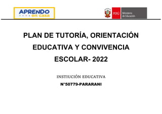 PLAN DE TUTORÍA, ORIENTACIÓN
EDUCATIVA Y CONVIVENCIA
ESCOLAR- 2022
INSTIUCIÓN EDUCATIVA
N°50779-PARARANI
 