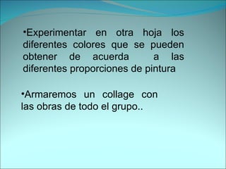 Experimentar en otra hoja los diferentes colores que se pueden obtener de acuerda  a las diferentes proporciones de pintura Armaremos un collage con las obras de todo el grupo.. 