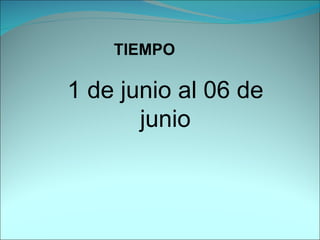 TIEMPO 1 de junio al 06 de junio 