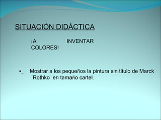SITUACIÓN DIDÁCTICA ¡ A INVENTAR COLORES! Mostrar a los peque ñ os la pintura sin t í tulo de Marck  Rothko  en tama ñ o cartel .  . 