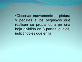 Observar nuevamente la pintura y pedirles a los peque ñ os que realicen su propia obra en una hoja dividida en 3 partes iguales, indic á ndoles que en la  