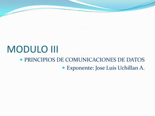 MODULO III
   PRINCIPIOS DE COMUNICACIONES DE DATOS
                Exponente: Jose Luis Uchillan A.
 
