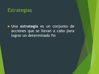 Estrategias
 Una estrategia es un conjunto de
acciones que se llevan a cabo para
lograr un determinado fin
 