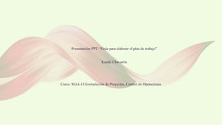 Presentación PPT: “Guía para elaborar el plan de trabajo”
Kendy Chavarría
Curso: MAS-13 Formulación de Proyectos, Control de Operaciones
 