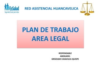 PLAN DE TRABAJO
AREA LEGAL
RESPONSABLE
ABOGADO:
GRISOLBO CASAVILCA QUISPE
RED ASISTENCIAL HUANCAVELICA
 