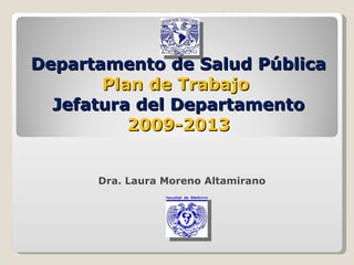 Departamento de Salud Pública Plan de Trabajo  Jefatura del Departamento 2009-2013 Dra. Laura Moreno Altamirano 