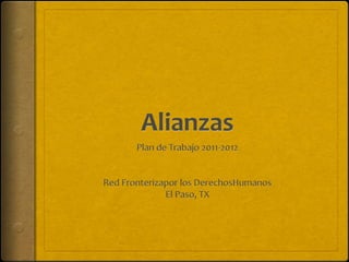 Alianzas Plan de Trabajo 2011-2012 Red Fronterizapor los DerechosHumanos El Paso, TX 