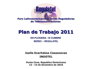 Foro Latinoamericano de Entes Reguladores de Telecomunicaciones   Plan de Trabajo 2011 XIII PLENARIA - IX CUMBRE  BEREC – REGULATEL Joelle Exarhakos Casasnovas INDOTEL Punta Cana, Republica Dominicana 13 - 14 de Diciembre de 2010 
