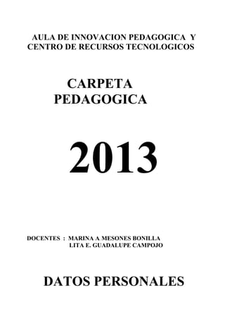 AULA DE INNOVACION PEDAGOGICA Y
CENTRO DE RECURSOS TECNOLOGICOS
CARPETA
PEDAGOGICA
2013
DOCENTES : MARINA A. MESONES BONILLA
LITA E. GUADALUPE CAMPOJO
DATOS PERSONALES
 