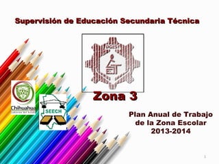 Supervisión de Educación Secundaria Técnica

Zona 3
Plan Anual de Trabajo
de la Zona Escolar
2013-2014

1

 