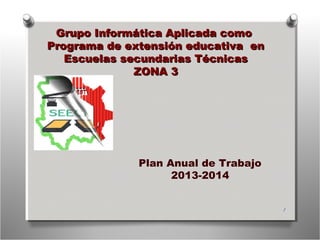 Grupo Informática Aplicada como
Programa de extensión educativa en
Escuelas secundarias Técnicas
ZONA 3

Plan Anual de Trabajo
2013-2014
1

 