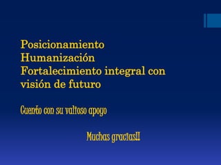Posicionamiento
Humanización
Fortalecimiento integral con
visión de futuro
Cuento con su valioso apoyo
Muchas gracias!!
 