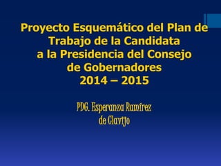 Proyecto Esquemático del Plan de
Trabajo de la Candidata
a la Presidencia del Consejo
de Gobernadores
2014 – 2015
PDG. Esperanza Ramírez
de Clavijo
 