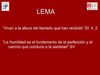 LEMA
“Vivan a la altura del llamado que han recibido” Ef. 4, 2
“La Humildad es el fundamento de la perfección y el
camino que conduce a la santidad” SV.

 