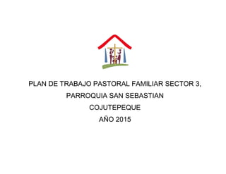 PLAN DE TRABAJO PASTORAL FAMILIAR SECTOR 3,
PARROQUIA SAN SEBASTIAN
COJUTEPEQUE
AÑO 2015
 