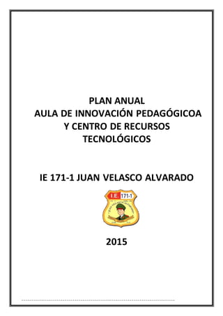 PLAN ANUAL
AULA DE INNOVACIÓN PEDAGÓGICOA
Y CENTRO DE RECURSOS
TECNOLÓGICOS
IE 171-1 JUAN VELASCO ALVARADO
2015
 