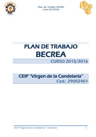 Plan de Trabajo BECREA
Curso 2015/2016
CEIP “Virgen de la Candelaria”- Colmenar 1
PLAN DE TRABAJO
BECREA
CURSO 2015/2016
CEIP “Virgen de la Candelaria”
Cod.: 29002401
 