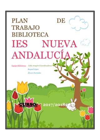 PLAN DE
TRABAJO
BIBLIOTECA
IES NUEVA
ANDALUCÍA
Equipo Biblioteca: Lidia Aragón (Coordinadora)
Raquel López
Álvaro Fornieles
CURSO: 2017/2018
 