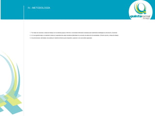 IV.- METODOLOGÍA

1.- Por medio de reuniones y mesas de trabajo con los distintos grupos a intervenir, se levantará información necesaria para implementar estrategias en prevención y formación.
2.- En una siguiente etapa, se realizaran charlas y/o capacitaciones según temáticas detectadas en el proceso de detección de necesidades. (Primera reunión y mesas de trabajo)
3.- Se promocionará actividades comunitarias en distintos territorios para empoderar y plasmar a una comunidad organizada

SUB - TÍTULO POWER POINT

 