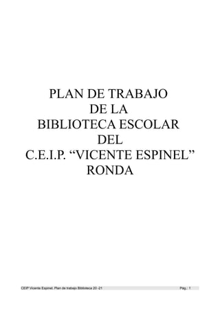 PLAN DE TRABAJO
DE LA
BIBLIOTECA ESCOLAR
DEL
C.E.I.P. “VICENTE ESPINEL”
RONDA
CEIP Vicente Espinel. Plan de trabajo Biblioteca 20 -21 Pág.: 1
 